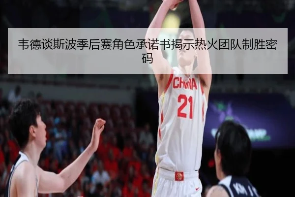 韦德谈斯波季后赛角色承诺书揭示热火团队制胜密码（kaiyun）